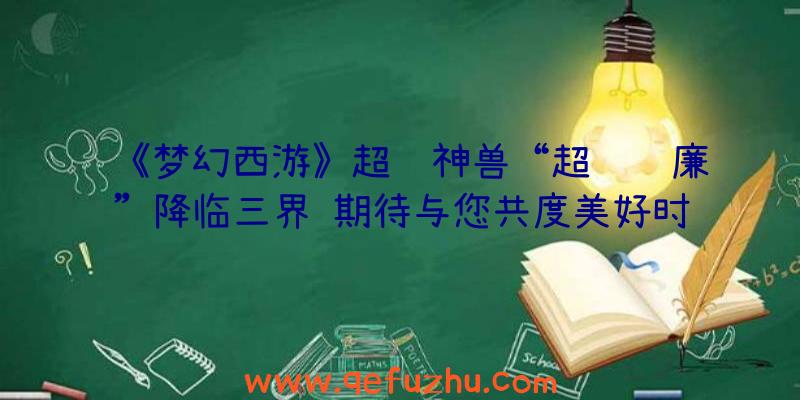 《梦幻西游》超级神兽“超级飞廉”降临三界